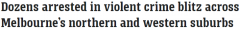 46名嫌犯落网！警方在墨尔本西、北区发起突击“